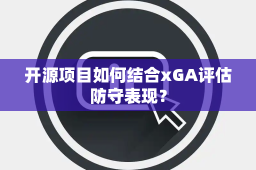 开源项目如何结合xGA评估防守表现？