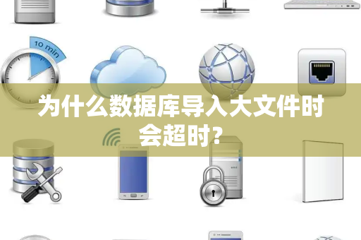 为什么数据库导入大文件时会超时？