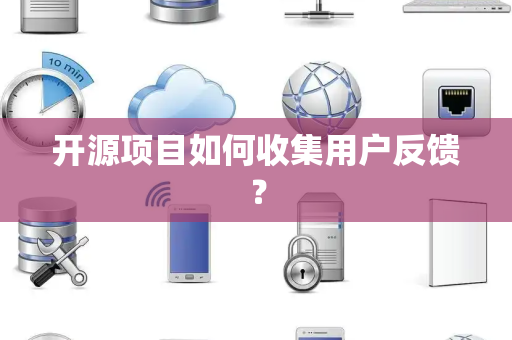 开源项目如何收集用户反馈？