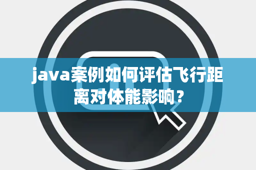 java案例如何评估飞行距离对体能影响？