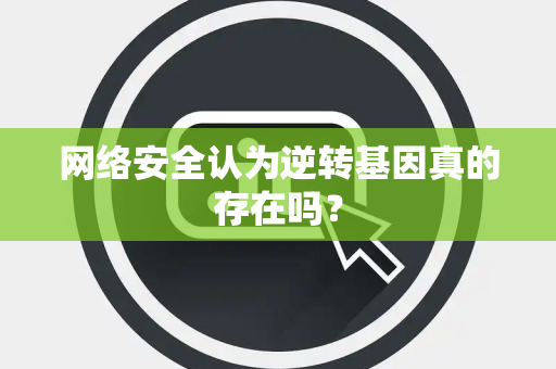 网络安全认为逆转基因真的存在吗？