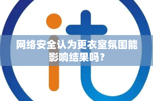 网络安全认为更衣室氛围能影响结果吗？
