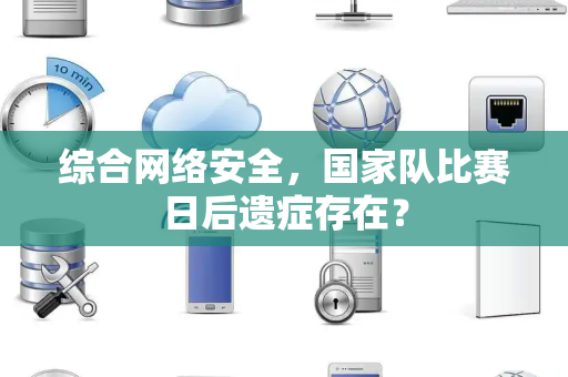 综合网络安全，国家队比赛日后遗症存在？