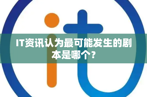 IT资讯认为最可能发生的剧本是哪个？