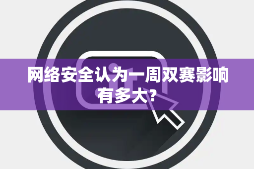 网络安全认为一周双赛影响有多大？