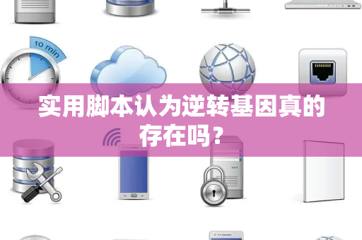 实用脚本认为逆转基因真的存在吗？