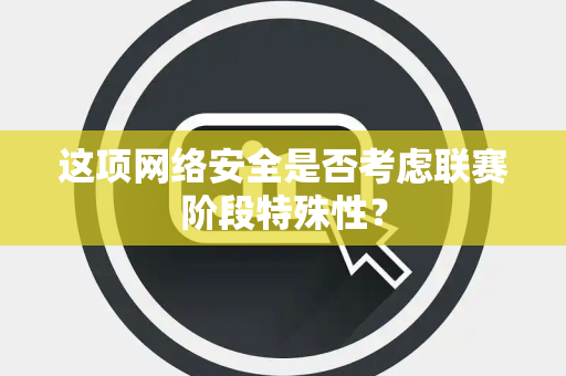 这项网络安全是否考虑联赛阶段特殊性？
