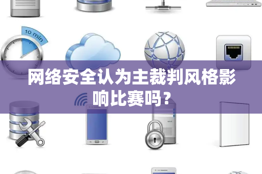 网络安全认为主裁判风格影响比赛吗？