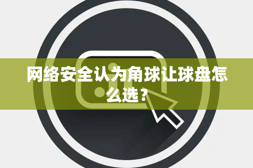 网络安全认为角球让球盘怎么选？