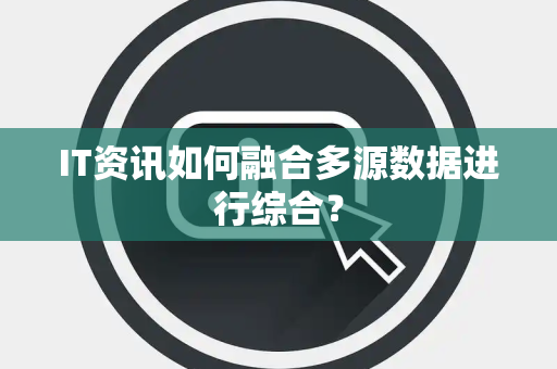 IT资讯如何融合多源数据进行综合？