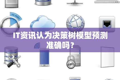 IT资讯认为决策树模型预测准确吗？