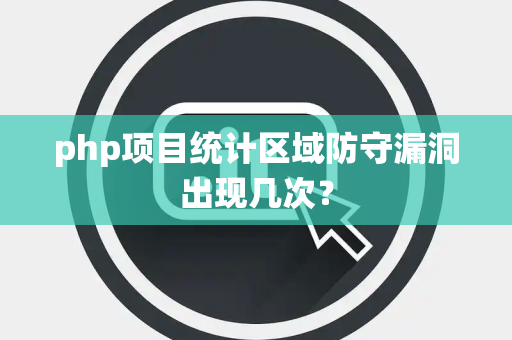 php项目统计区域防守漏洞出现几次？