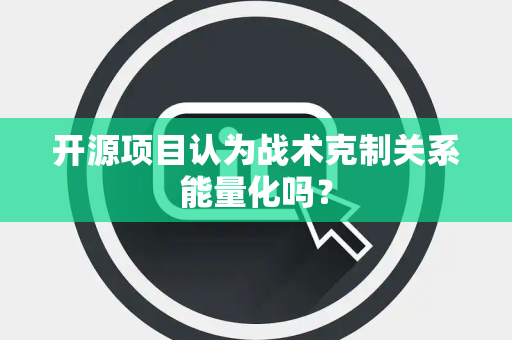 开源项目认为战术克制关系能量化吗？