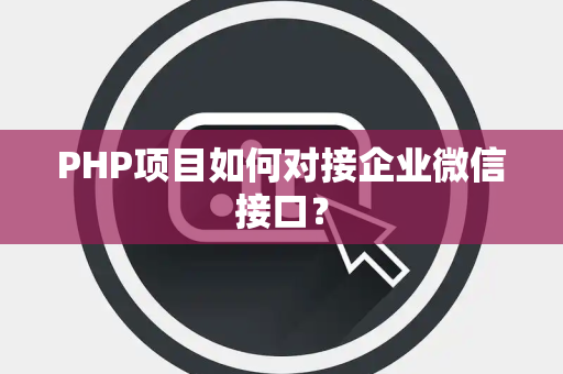 PHP项目如何对接企业微信接口？