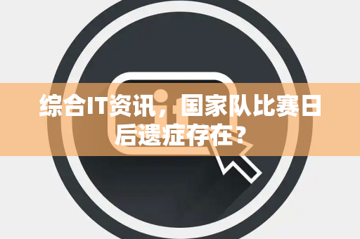 综合IT资讯，国家队比赛日后遗症存在？
