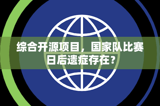 综合开源项目，国家队比赛日后遗症存在？