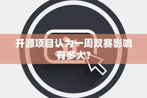 开源项目认为一周双赛影响有多大？