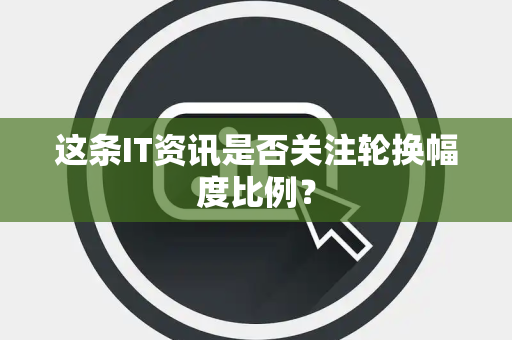 这条IT资讯是否关注轮换幅度比例？