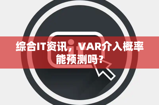 综合IT资讯，VAR介入概率能预测吗？