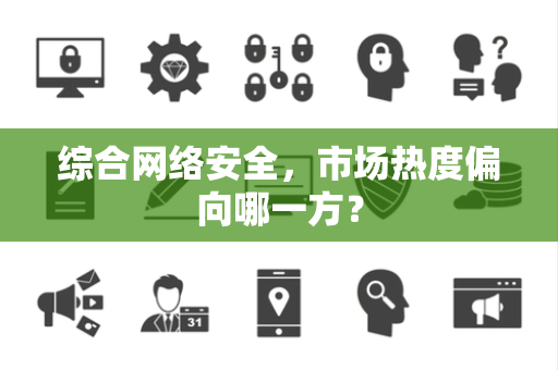 综合网络安全，市场热度偏向哪一方？