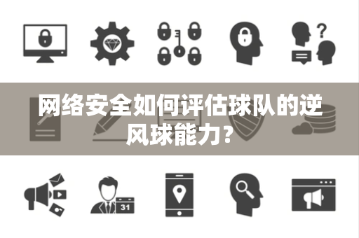 网络安全如何评估球队的逆风球能力？