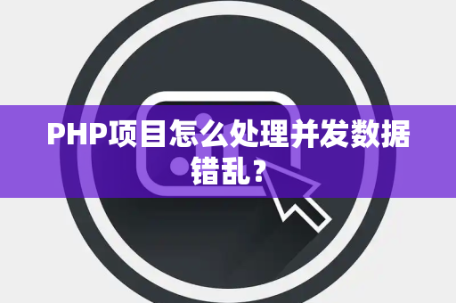 PHP项目怎么处理并发数据错乱？