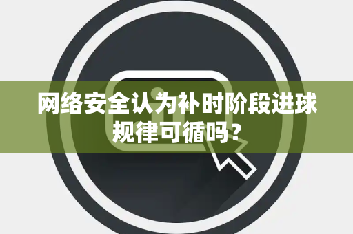 网络安全认为补时阶段进球规律可循吗？