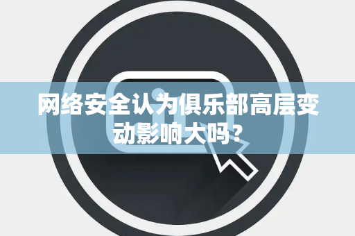 网络安全认为俱乐部高层变动影响大吗？
