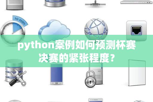 python案例如何预测杯赛决赛的紧张程度？