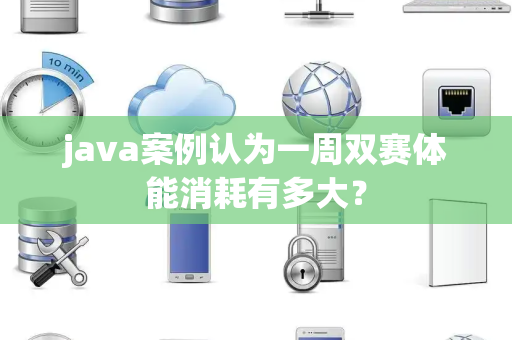 java案例认为一周双赛体能消耗有多大？