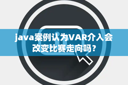 java案例认为VAR介入会改变比赛走向吗？