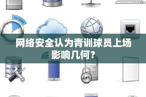 网络安全认为青训球员上场影响几何？