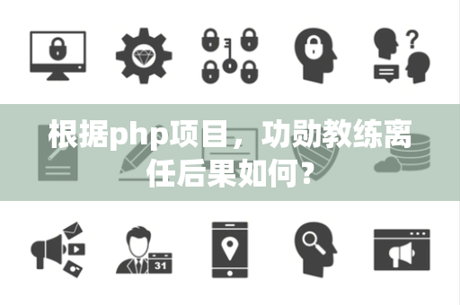 根据php项目，功勋教练离任后果如何？