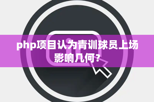 php项目认为青训球员上场影响几何？