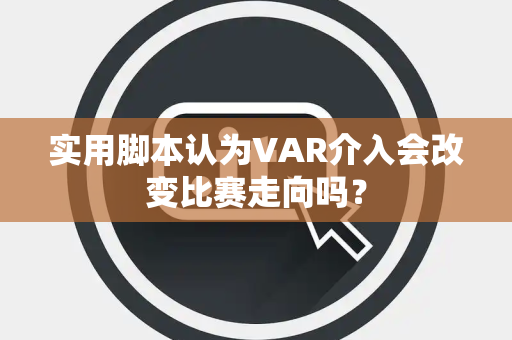实用脚本认为VAR介入会改变比赛走向吗？