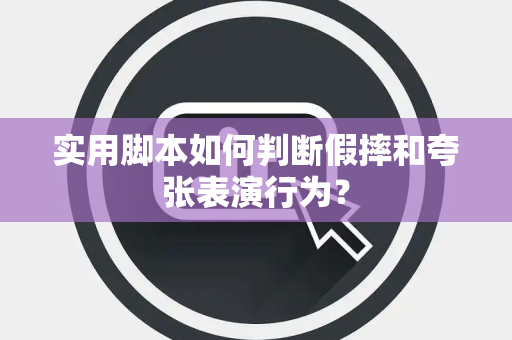 实用脚本如何判断假摔和夸张表演行为？