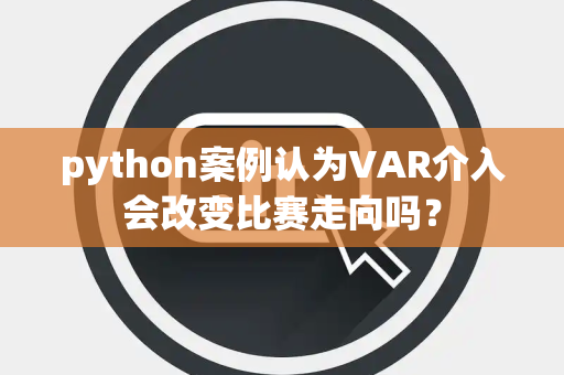 python案例认为VAR介入会改变比赛走向吗？