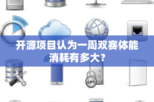 开源项目认为一周双赛体能消耗有多大？