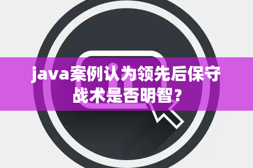 java案例认为领先后保守战术是否明智？