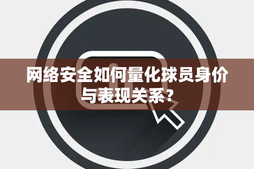 网络安全如何量化球员身价与表现关系？