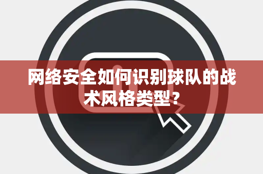 网络安全如何识别球队的战术风格类型？
