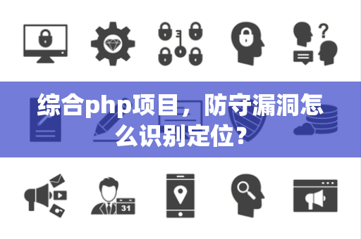 综合php项目，防守漏洞怎么识别定位？