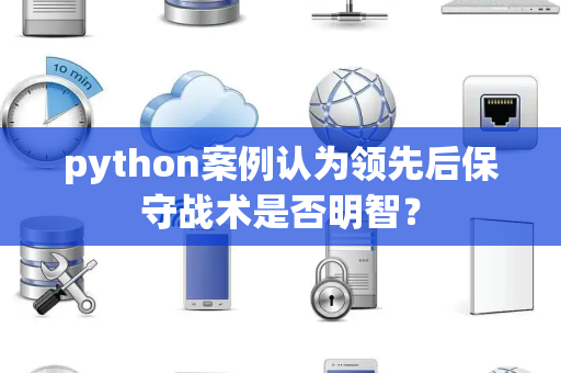 python案例认为领先后保守战术是否明智？
