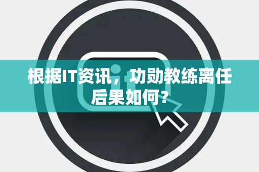 根据IT资讯，功勋教练离任后果如何？