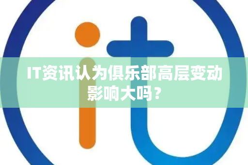 IT资讯认为俱乐部高层变动影响大吗？