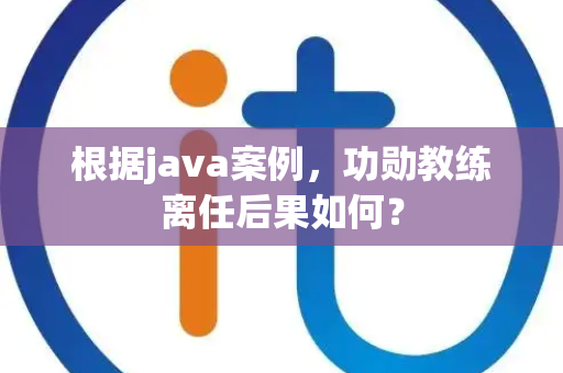 根据java案例，功勋教练离任后果如何？