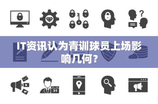 IT资讯认为青训球员上场影响几何？