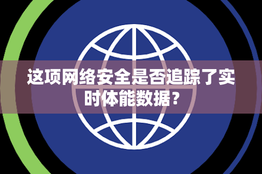这项网络安全是否追踪了实时体能数据？