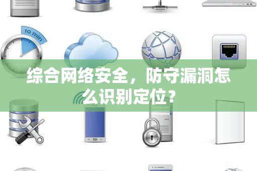 综合网络安全，防守漏洞怎么识别定位？