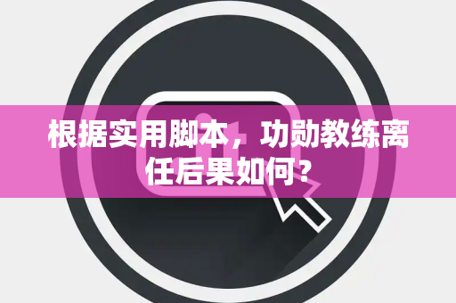 根据实用脚本，功勋教练离任后果如何？